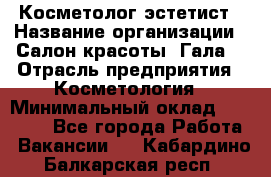 Косметолог-эстетист › Название организации ­ Салон красоты "Гала" › Отрасль предприятия ­ Косметология › Минимальный оклад ­ 60 000 - Все города Работа » Вакансии   . Кабардино-Балкарская респ.